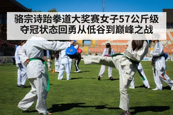 骆宗诗跆拳道大奖赛女子57公斤级夺冠状态回勇从低谷到巅峰之战 - KaiBao Sports