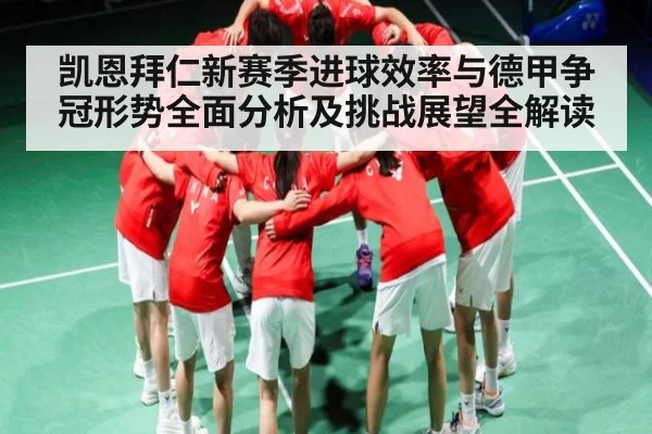 凯恩拜仁新赛季进球效率与德甲争冠形势全面分析及挑战展望全解读