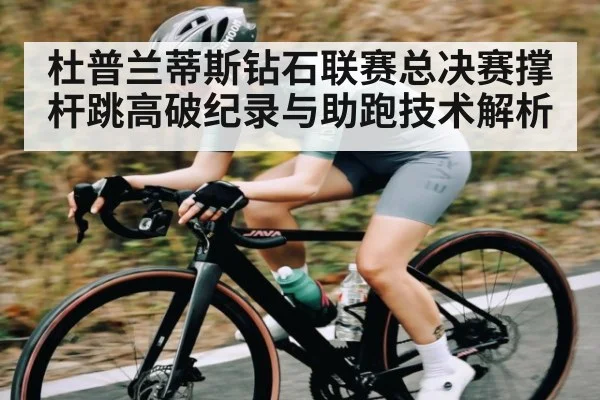 杜普兰蒂斯钻石联赛总决赛撑杆跳高破纪录与助跑技术解析
