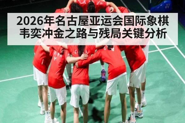 2026年名古屋亚运会国际象棋韦奕冲金之路与残局关键分析 | KaiBao Sports
