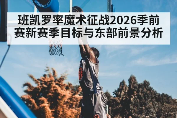 班凯罗率魔术征战2026季前赛新赛季目标与东部前景分析 | KaiBao Sports