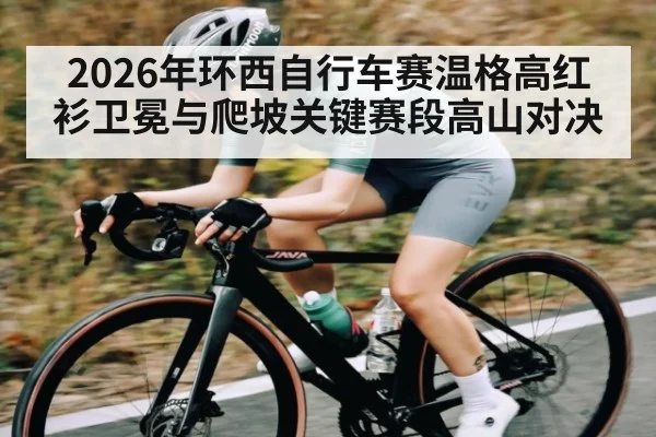 2026年环西自行车赛温格高红衫卫冕与爬坡关键赛段高山对决 | KaiBao Sports