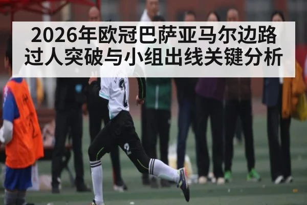 2026年欧冠巴萨亚马尔边路过人突破与小组出线关键分析 | KaiBao Sports