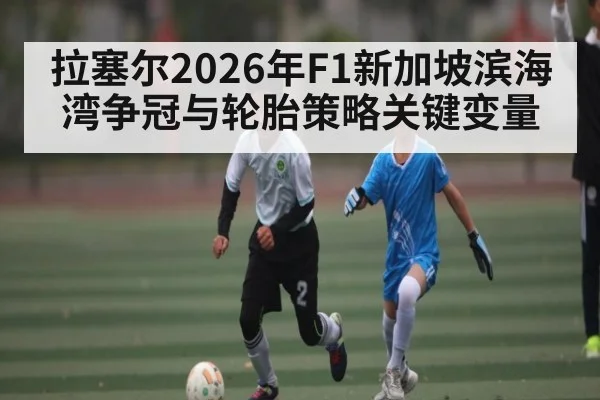 拉塞尔2026年F1新加坡滨海湾争冠与轮胎策略关键变量 | KaiBao Sports