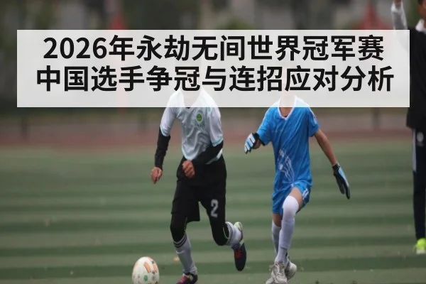 2026年永劫无间世界冠军赛中国选手争冠与连招应对分析 | KaiBao Sports